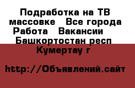 Подработка на ТВ-массовке - Все города Работа » Вакансии   . Башкортостан респ.,Кумертау г.
